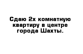 Сдаю 2х комнатную квартиру в центре города Шахты.